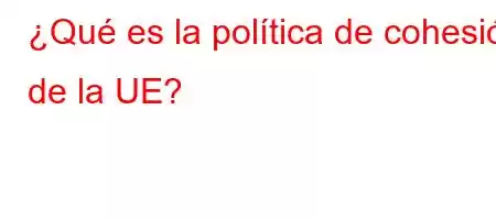 ¿Qué es la política de cohesión de la UE