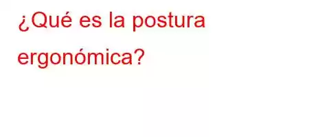 ¿Qué es la postura ergonómica