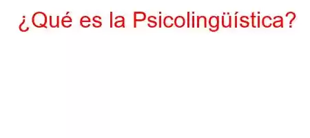 ¿Qué es la Psicolingüística?