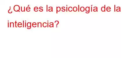 ¿Qué es la psicología de la inteligencia?