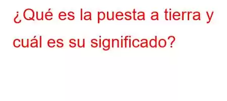 ¿Qué es la puesta a tierra y cuál es su significado?