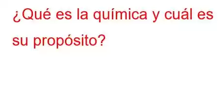 ¿Qué es la química y cuál es su propósito?