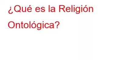 ¿Qué es la Religión Ontológica?