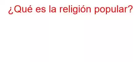 ¿Qué es la religión popular?