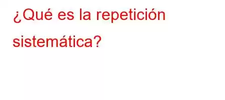 ¿Qué es la repetición sistemática?