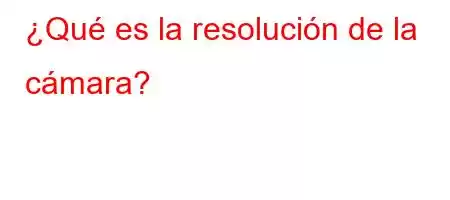 ¿Qué es la resolución de la cámara