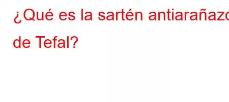 ¿Qué es la sartén antiarañazos de Tefal?