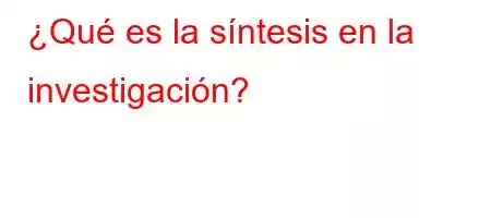 ¿Qué es la síntesis en la investigación?