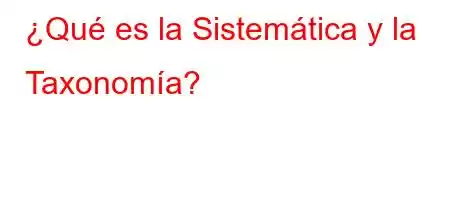 ¿Qué es la Sistemática y la Taxonomía