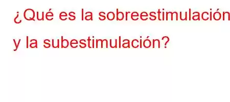 ¿Qué es la sobreestimulación y la subestimulación