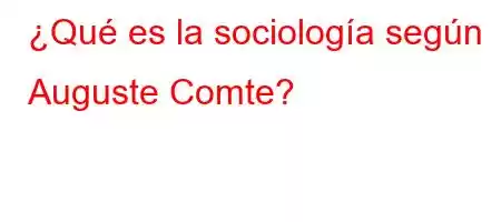 ¿Qué es la sociología según Auguste Comte?