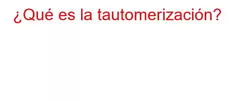 ¿Qué es la tautomerización