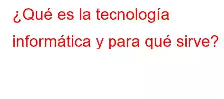 ¿Qué es la tecnología informática y para qué sirve?