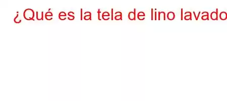 ¿Qué es la tela de lino lavado