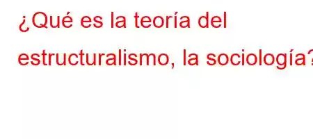 ¿Qué es la teoría del estructuralismo, la sociología