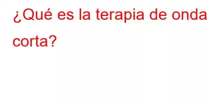 ¿Qué es la terapia de onda corta?