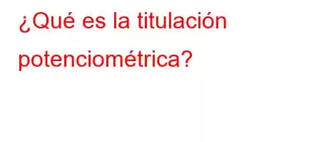 ¿Qué es la titulación potenciométrica