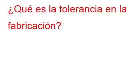 ¿Qué es la tolerancia en la fabricación?