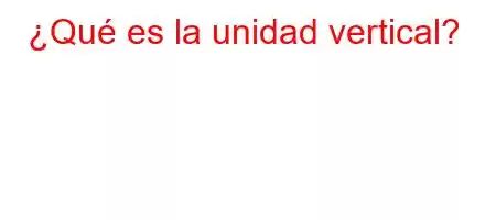 ¿Qué es la unidad vertical?