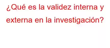 ¿Qué es la validez interna y externa en la investigación