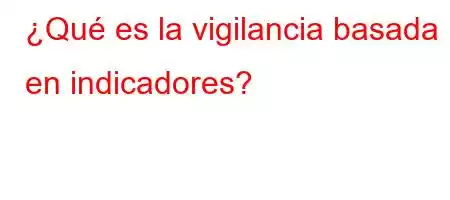 ¿Qué es la vigilancia basada en indicadores?