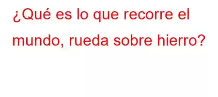 ¿Qué es lo que recorre el mundo, rueda sobre hierro