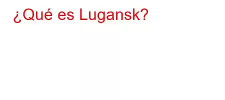 ¿Qué es Lugansk