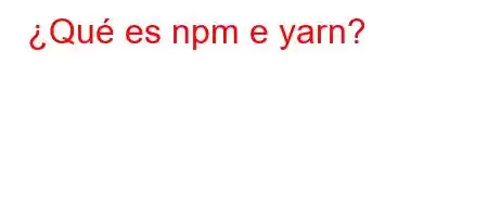 ¿Qué es npm e yarn