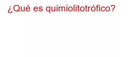 ¿Qué es quimiolitotrófico?