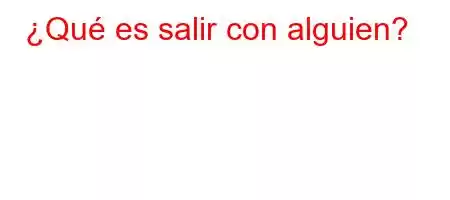 ¿Qué es salir con alguien?