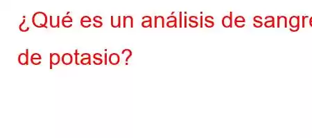 ¿Qué es un análisis de sangre de potasio?