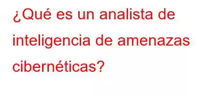 ¿Qué es un analista de inteligencia de amenazas cibernéticas?