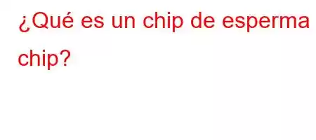 ¿Qué es un chip de esperma chip?