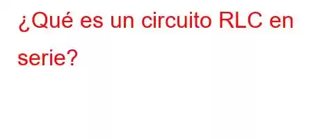 ¿Qué es un circuito RLC en serie?