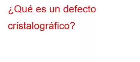 ¿Qué es un defecto cristalográfico?