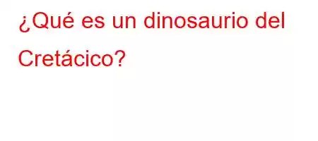 ¿Qué es un dinosaurio del Cretácico