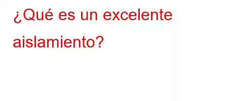 ¿Qué es un excelente aislamiento?