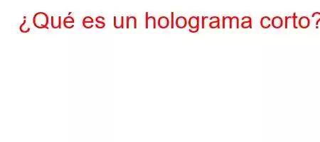 ¿Qué es un holograma corto?