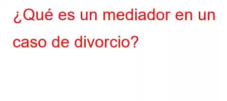 ¿Qué es un mediador en un caso de divorcio