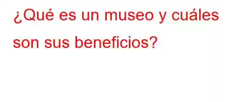 ¿Qué es un museo y cuáles son sus beneficios