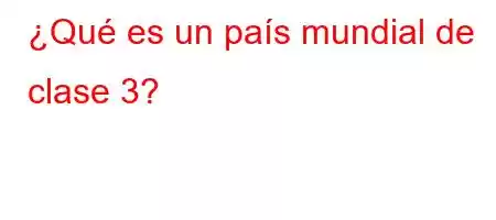 ¿Qué es un país mundial de clase 3?