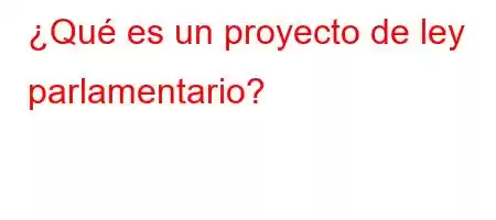 ¿Qué es un proyecto de ley parlamentario?