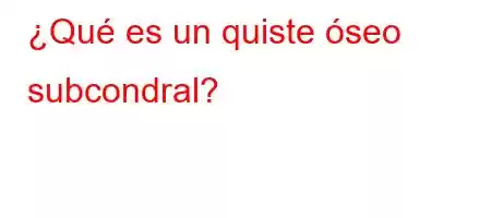 ¿Qué es un quiste óseo subcondral?