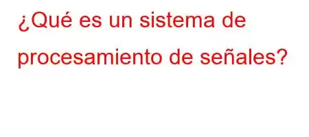 ¿Qué es un sistema de procesamiento de señales?