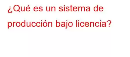 ¿Qué es un sistema de producción bajo licencia?