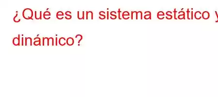 ¿Qué es un sistema estático y dinámico?