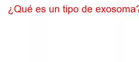 ¿Qué es un tipo de exosoma?