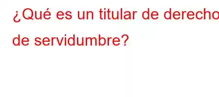 ¿Qué es un titular de derecho de servidumbre?