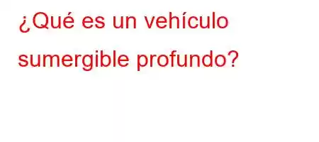 ¿Qué es un vehículo sumergible profundo?