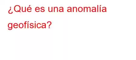 ¿Qué es una anomalía geofísica?